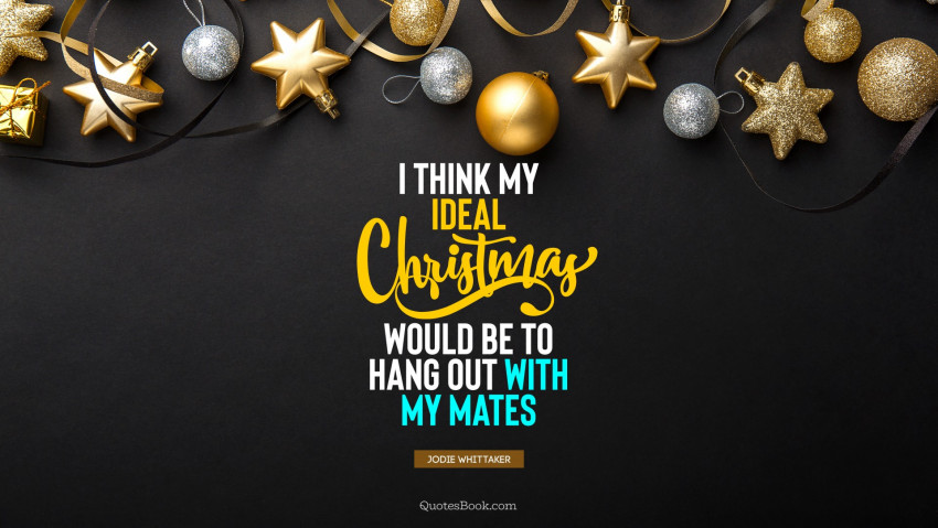 I think my ideal Christmas would be to hang out with my mates, Christmas Wishes